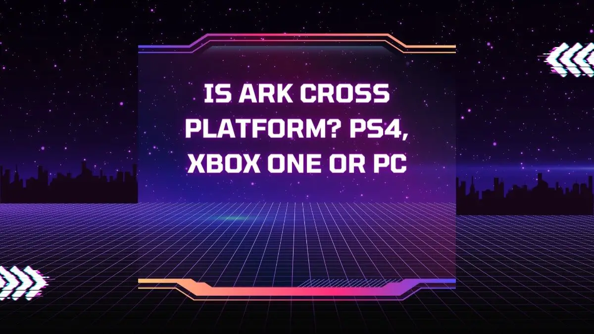 Is Ark Cross Platform? PS4, Xbox One or PC